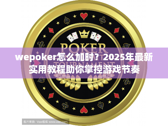 wepoker怎么加时？2025年最新实用教程助你掌控游戏节奏