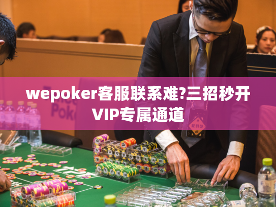 wepoker客服联系难?三招秒开VIP专属通道