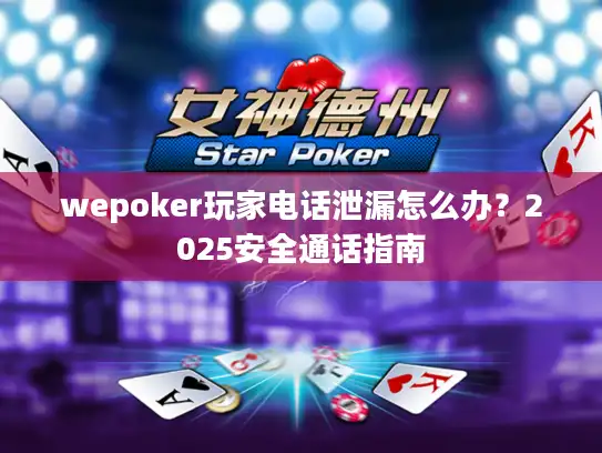 wepoker玩家电话泄漏怎么办？2025安全通话指南