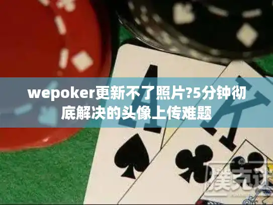 wepoker更新不了照片?5分钟彻底解决的头像上传难题