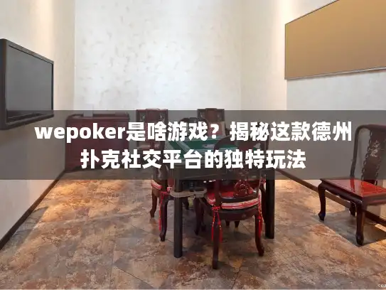 wepoker是啥游戏？揭秘这款德州扑克社交平台的独特玩法