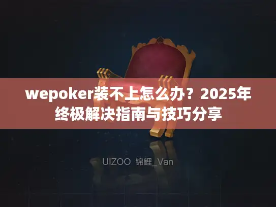 wepoker装不上怎么办?2025年终极解决指南与技巧分享 wepoker装不上怎么办?2025年终极解决指南与技巧分享
