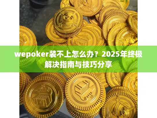 wepoker装不上怎么办?2025年终极解决指南与技巧分享 wepoker装不上怎么办?2025年终极解决指南与技巧分享