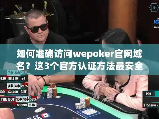 如何准确访问wepoker官网域名?这3个官方认证方法最安全可靠 如何准确访问wepoker官网域名?这3个官方认证方法最安全可靠