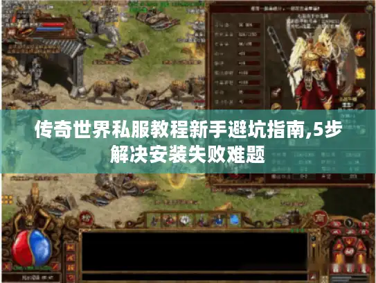 传奇世界私服教程新手避坑指南,5步解决安装失败难题