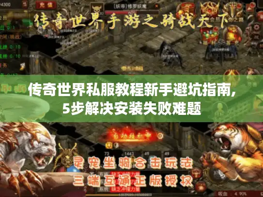 传奇世界私服教程新手避坑指南,5步解决安装失败难题