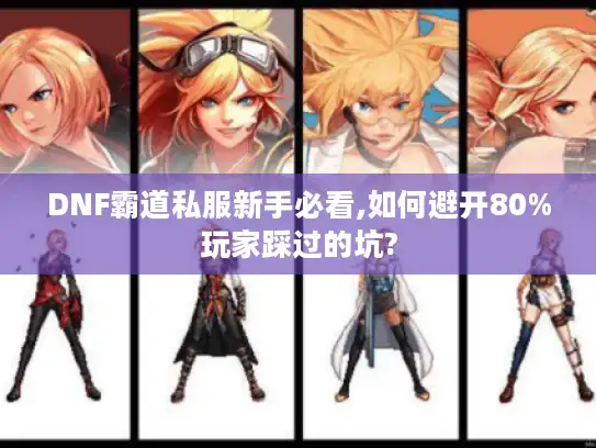 DNF霸道私服新手必看,如何避开80%玩家踩过的坑?