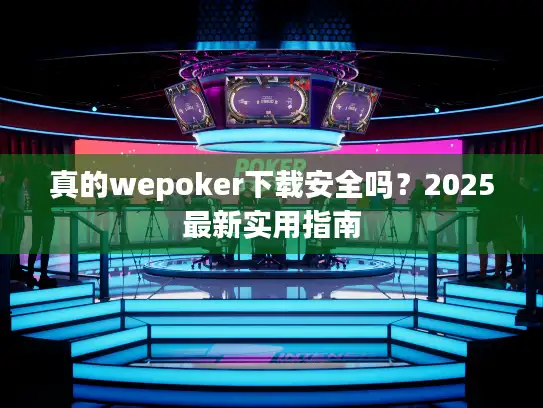 真的wepoker下载安全吗?2025最新实用指南 真的wepoker下载安全吗?2025最新实用指南
