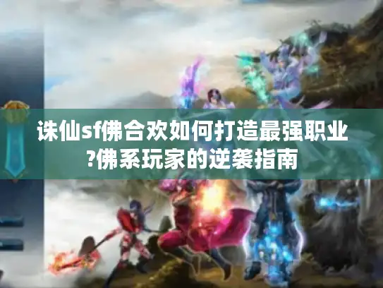 诛仙sf佛合欢如何打造最强职业?佛系玩家的逆袭指南