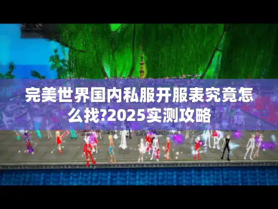 完美世界国内私服开服表究竟怎么找?2025实测攻略