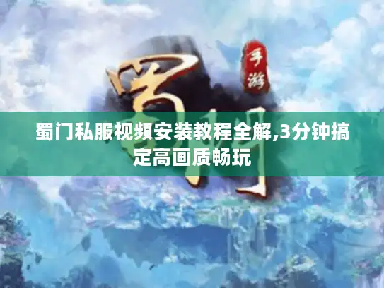 蜀门私服视频安装教程全解,3分钟搞定高画质畅玩