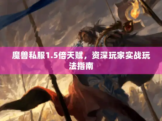 魔兽私服1.5倍天赋，资深玩家实战玩法指南