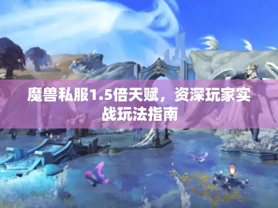 魔兽私服1.5倍天赋，资深玩家实战玩法指南