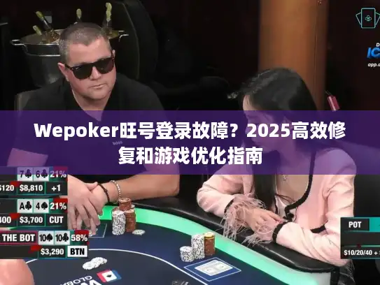 Wepoker旺号登录故障？2025高效修复和游戏优化指南