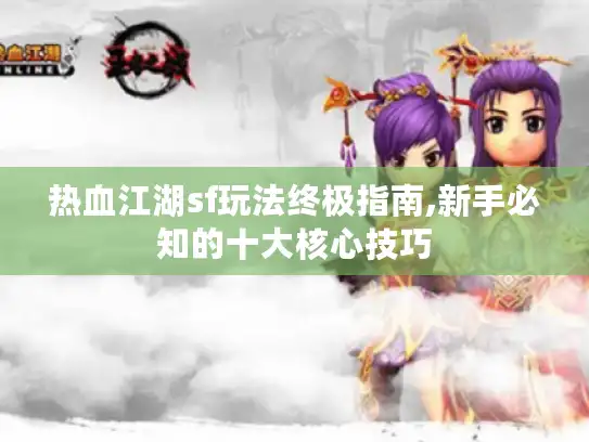 热血江湖sf玩法终极指南,新手必知的十大核心技巧