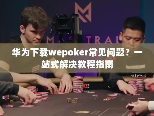 华为下载wepoker常见问题？一站式解决教程指南