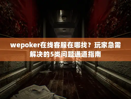 wepoker在线客服在哪找？玩家急需解决的5类问题通道指南