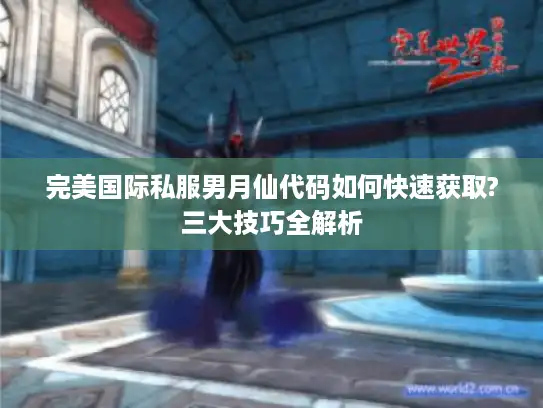 完美国际私服男月仙代码如何快速获取?三大技巧全解析