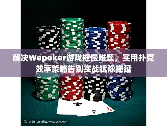 解决Wepoker游戏拖慢难题，实用扑克效率策略告别实战犹豫拖延