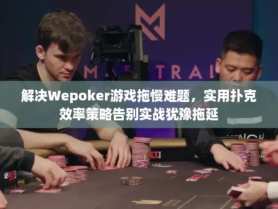 解决Wepoker游戏拖慢难题，实用扑克效率策略告别实战犹豫拖延
