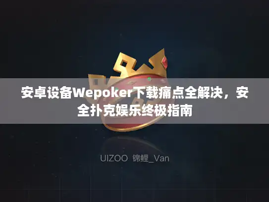 安卓设备Wepoker下载痛点全解决，安全扑克娱乐终极指南