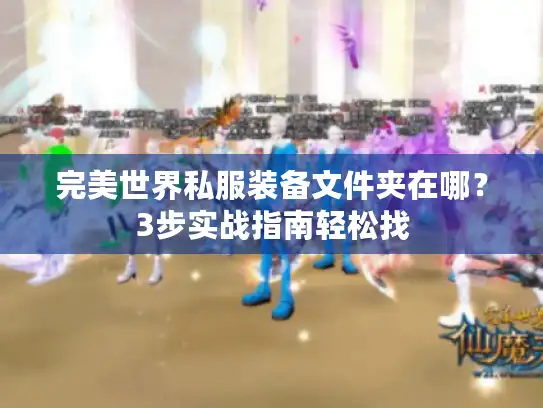 完美世界私服装备文件夹在哪？3步实战指南轻松找