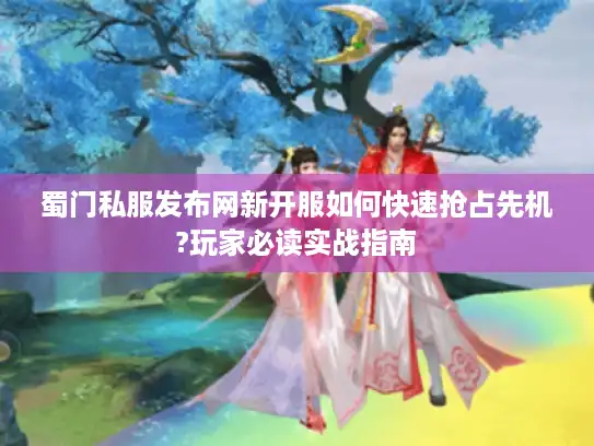 蜀门私服发布网新开服如何快速抢占先机?玩家必读实战指南