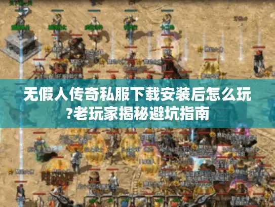 无假人传奇私服下载安装后怎么玩?老玩家揭秘避坑指南