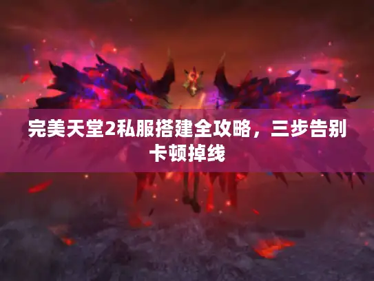 完美天堂2私服搭建全攻略,三步告别卡顿掉线 完美天堂2私服搭建全攻略,三步告别卡顿掉线