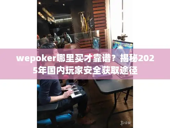 wepoker哪里买才靠谱？揭秘2025年国内玩家安全获取途径