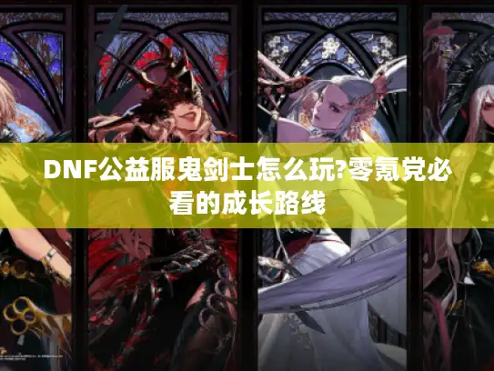 DNF公益服鬼剑士怎么玩?零氪党必看的成长路线 DNF公益服鬼剑士怎么玩?零氪党必看的成长路线