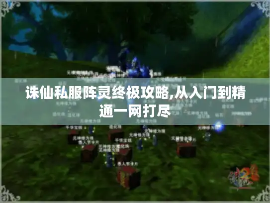 诛仙私服阵灵终极攻略,从入门到精通一网打尽