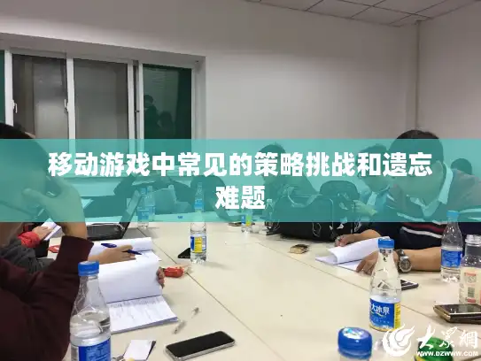 移动游戏中常见的策略挑战和遗忘难题 移动游戏中常见的策略挑战和遗忘难题