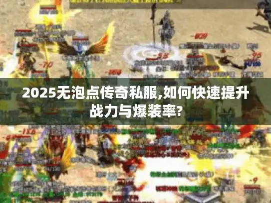 2025无泡点传奇私服,如何快速提升战力与爆装率? 2025无泡点传奇私服,如何快速提升战力与爆装率?