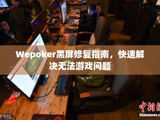 Wepoker黑屏修复指南，快速解决无法游戏问题