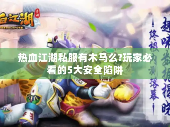 热血江湖私服有木马么?玩家必看的5大安全陷阱 热血江湖私服有木马么?玩家必看的5大安全陷阱
