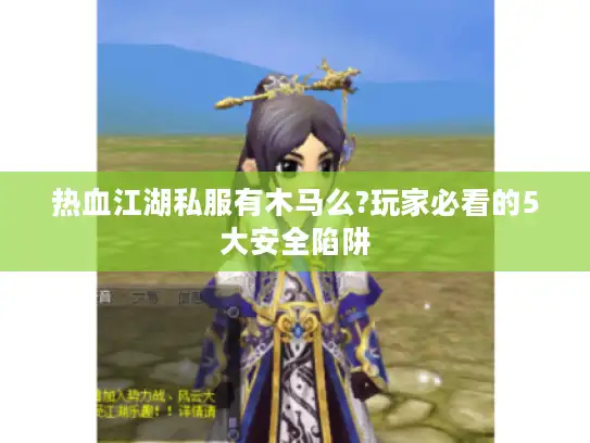 热血江湖私服有木马么?玩家必看的5大安全陷阱 热血江湖私服有木马么?玩家必看的5大安全陷阱