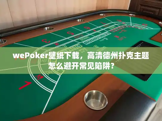 wePoker壁纸下载，高清德州扑克主题怎么避开常见陷阱？
