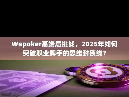 Wepoker高端局挑战，2025年如何突破职业牌手的思维封锁线？