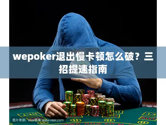 wepoker退出慢卡顿怎么破？三招提速指南