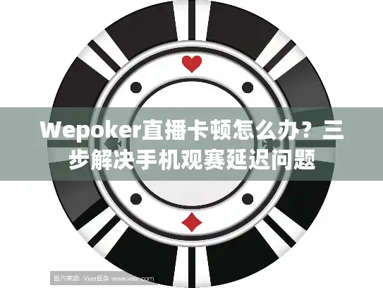 Wepoker直播卡顿怎么办？三步解决手机观赛延迟问题