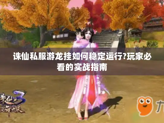 诛仙私服游龙挂如何稳定运行?玩家必看的实战指南