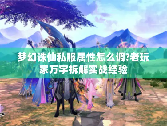 梦幻诛仙私服属性怎么调?老玩家万字拆解实战经验