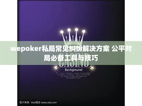wepoker私局常见纠纷解决方案 公平对局必备工具与技巧