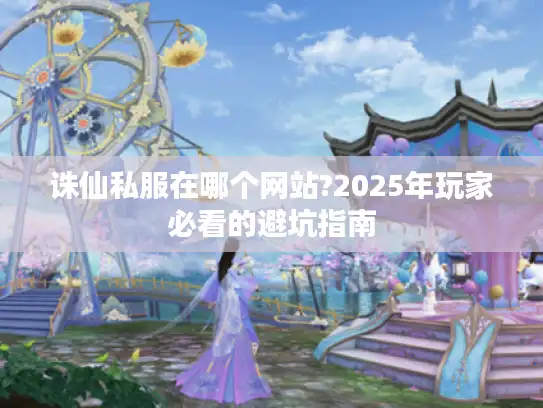 诛仙私服在哪个网站?2025年玩家必看的避坑指南