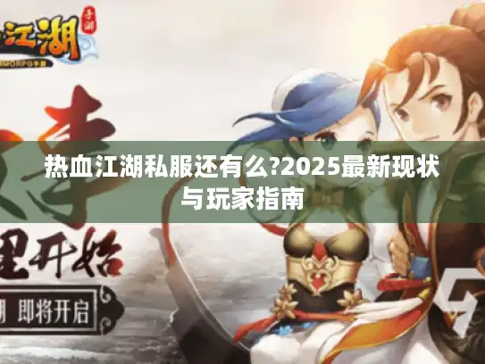 热血江湖私服还有么?2025最新现状与玩家指南 热血江湖私服还有么?2025最新现状与玩家指南