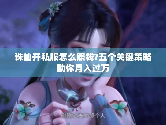 诛仙开私服怎么赚钱?五个关键策略助你月入过万