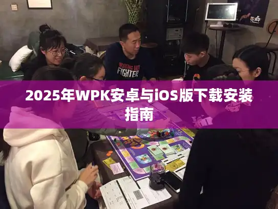 2025年WPK安卓与iOS版下载安装指南