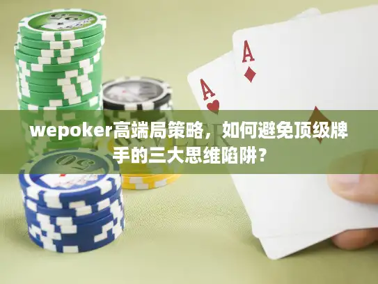 wepoker高端局策略,如何避免顶级牌手的三大思维陷阱? wepoker高端局策略,如何避免顶级牌手的三大思维陷阱?