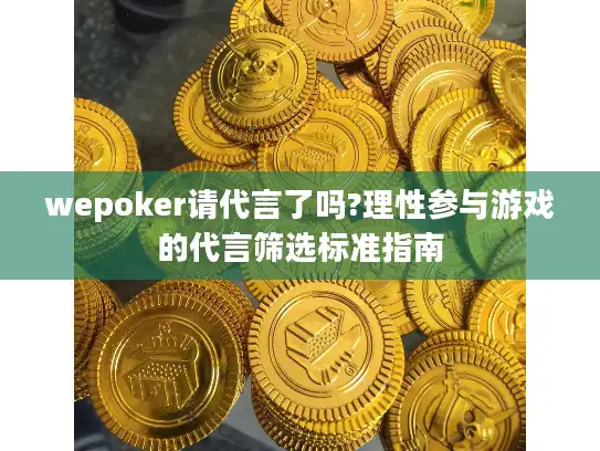 wepoker请代言了吗?理性参与游戏的代言筛选标准指南